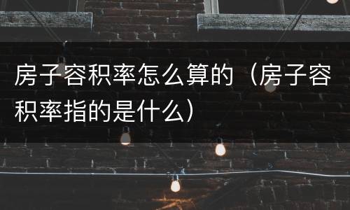 房子容积率怎么算的（房子容积率指的是什么）