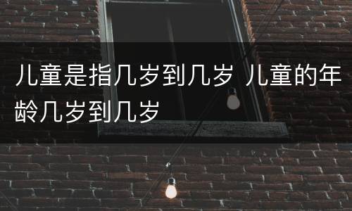 儿童是指几岁到几岁 儿童的年龄几岁到几岁