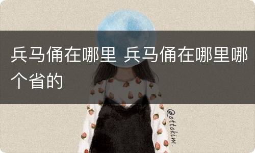 兵马俑在哪里 兵马俑在哪里哪个省的
