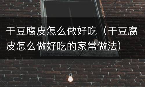 干豆腐皮怎么做好吃（干豆腐皮怎么做好吃的家常做法）