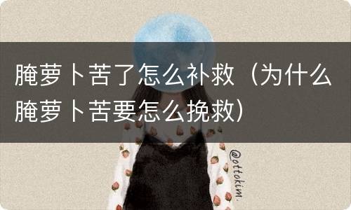 腌萝卜苦了怎么补救（为什么腌萝卜苦要怎么挽救）
