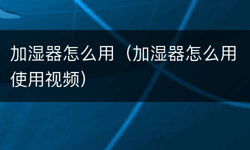 加湿器怎么用（加湿器怎么用使用视频）