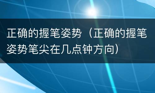 正确的握笔姿势（正确的握笔姿势笔尖在几点钟方向）