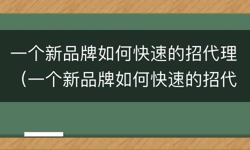 一个新品牌如何快速的招代理（一个新品牌如何快速的招代理人）