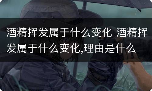 酒精挥发属于什么变化 酒精挥发属于什么变化,理由是什么
