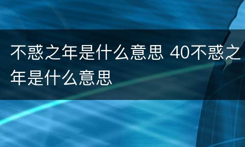 不惑之年是什么意思 40不惑之年是什么意思