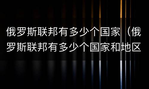俄罗斯联邦有多少个国家（俄罗斯联邦有多少个国家和地区）
