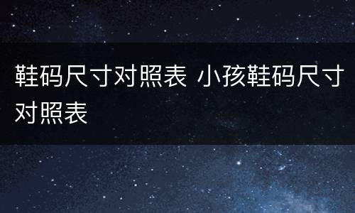 鞋码尺寸对照表 小孩鞋码尺寸对照表