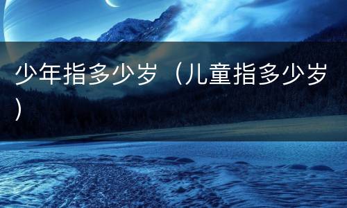 少年指多少岁（儿童指多少岁）