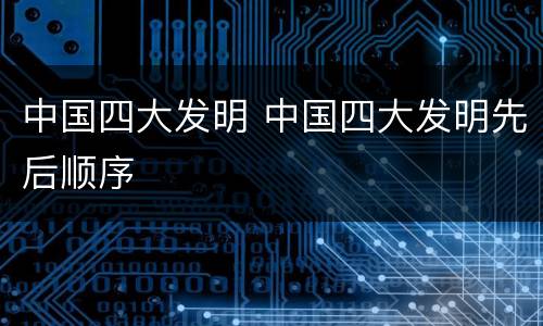 中国四大发明 中国四大发明先后顺序