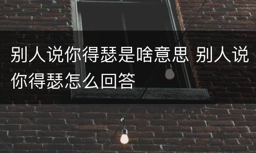 别人说你得瑟是啥意思 别人说你得瑟怎么回答