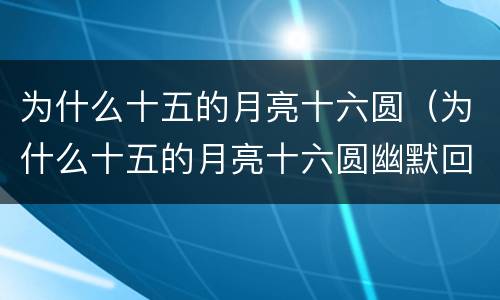 为什么十五的月亮十六圆（为什么十五的月亮十六圆幽默回答）