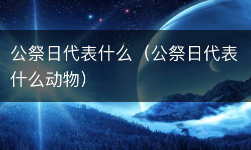 公祭日代表什么（公祭日代表什么动物）