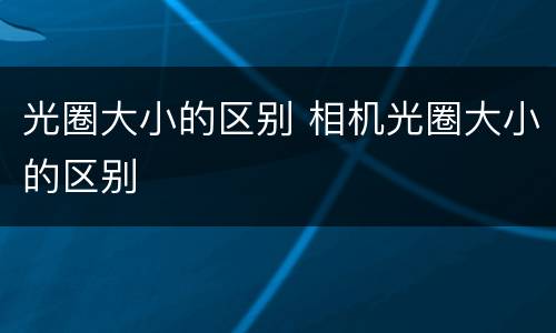 光圈大小的区别 相机光圈大小的区别