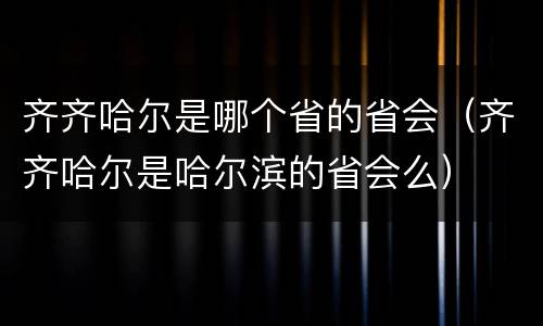 齐齐哈尔是哪个省的省会（齐齐哈尔是哈尔滨的省会么）