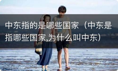 中东指的是哪些国家（中东是指哪些国家,为什么叫中东）