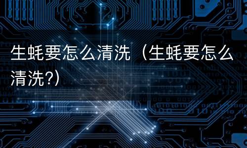 生蚝要怎么清洗（生蚝要怎么清洗?）