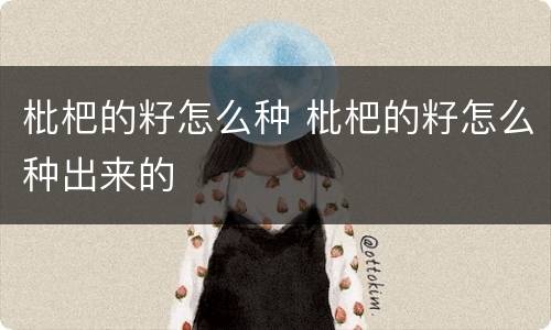 枇杷的籽怎么种 枇杷的籽怎么种出来的