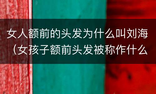 女人额前的头发为什么叫刘海（女孩子额前头发被称作什么?为什么?）