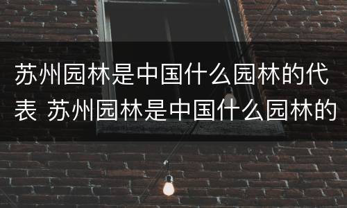 苏州园林是中国什么园林的代表 苏州园林是中国什么园林的代表?