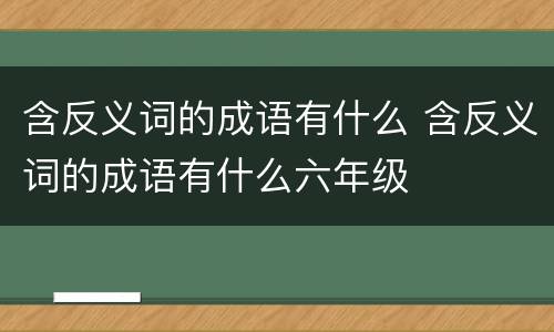 含反义词的成语有什么 含反义词的成语有什么六年级