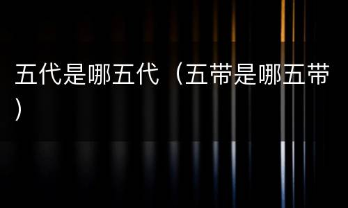 五代是哪五代（五带是哪五带）