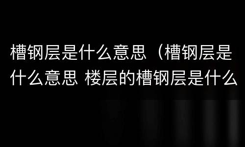 槽钢层是什么意思（槽钢层是什么意思 楼层的槽钢层是什么意思）