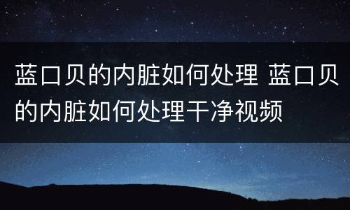 蓝口贝的内脏如何处理 蓝口贝的内脏如何处理干净视频