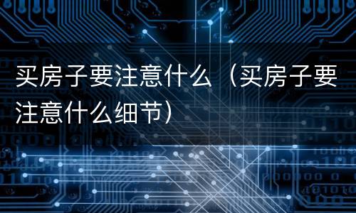 买房子要注意什么（买房子要注意什么细节）