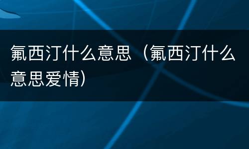 氟西汀什么意思（氟西汀什么意思爱情）