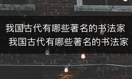 我国古代有哪些著名的书法家 我国古代有哪些著名的书法家你知道他们的哪些故事