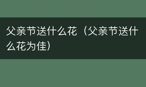 父亲节送什么花（父亲节送什么花为佳）