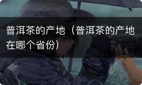 普洱茶的产地（普洱茶的产地在哪个省份）