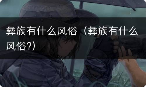 彝族有什么风俗（彝族有什么风俗?）