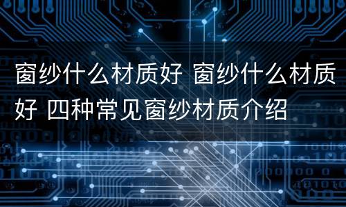 窗纱什么材质好 窗纱什么材质好 四种常见窗纱材质介绍