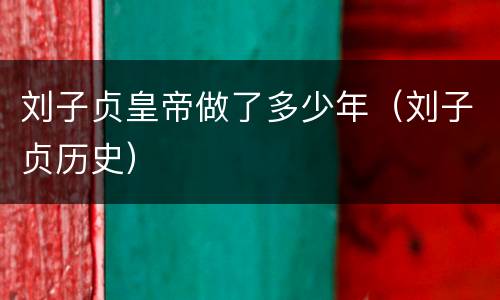刘子贞皇帝做了多少年（刘子贞历史）
