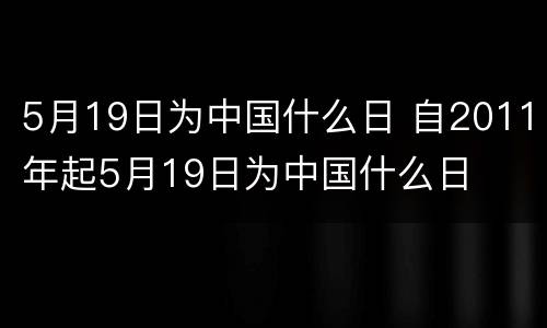 5月19日为中国什么日 自2011年起5月19日为中国什么日