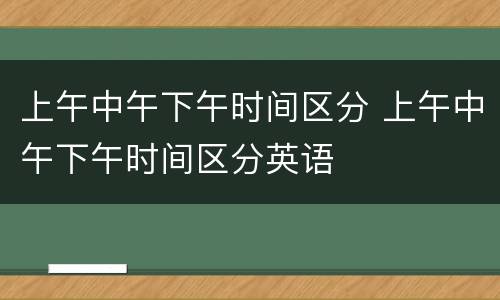上午中午下午时间区分 上午中午下午时间区分英语
