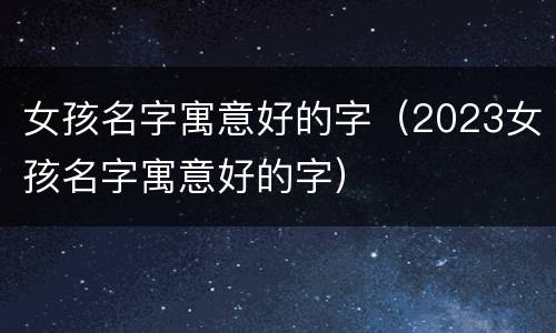 女孩名字寓意好的字（2023女孩名字寓意好的字）