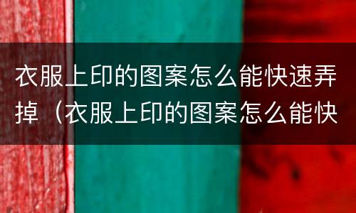 衣服上印的图案怎么能快速弄掉（衣服上印的图案怎么能快速弄掉呢）