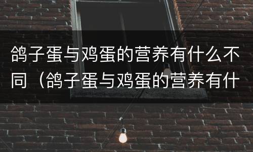 鸽子蛋与鸡蛋的营养有什么不同（鸽子蛋与鸡蛋的营养有什么不同呢）