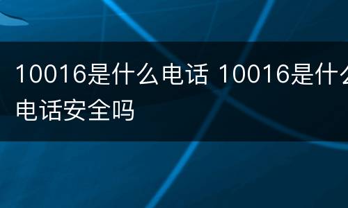 10016是什么电话 10016是什么电话安全吗