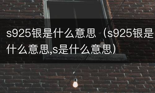 s925银是什么意思（s925银是什么意思,s是什么意思）