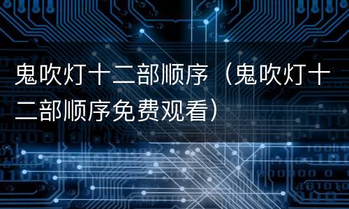 鬼吹灯十二部顺序（鬼吹灯十二部顺序免费观看）