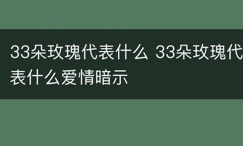 33朵玫瑰代表什么 33朵玫瑰代表什么爱情暗示