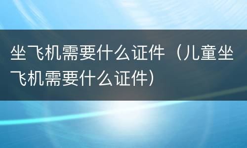 坐飞机需要什么证件（儿童坐飞机需要什么证件）