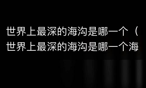 世界上最深的海沟是哪一个（世界上最深的海沟是哪一个海沟）