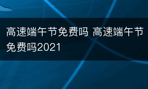 高速端午节免费吗 高速端午节免费吗2021