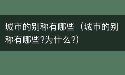 城市的别称有哪些（城市的别称有哪些?为什么?）