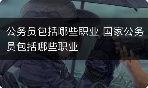 公务员包括哪些职业 国家公务员包括哪些职业
